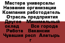 Мастера-универсалы › Название организации ­ Компания-работодатель › Отрасль предприятия ­ Другое › Минимальный оклад ­ 1 - Все города Работа » Вакансии   . Чувашия респ.,Алатырь г.